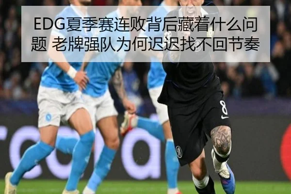 EDG夏季赛连败背后藏着什么问题 老牌强队为何迟迟找不回节奏